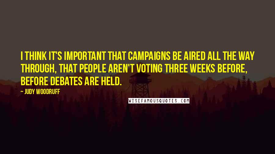 Judy Woodruff Quotes: I think it's important that campaigns be aired all the way through, that people aren't voting three weeks before, before debates are held.