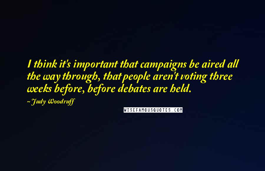 Judy Woodruff Quotes: I think it's important that campaigns be aired all the way through, that people aren't voting three weeks before, before debates are held.