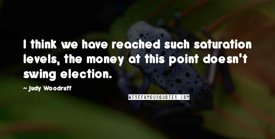 Judy Woodruff Quotes: I think we have reached such saturation levels, the money at this point doesn't swing election.