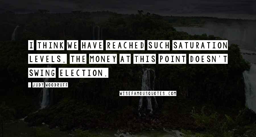 Judy Woodruff Quotes: I think we have reached such saturation levels, the money at this point doesn't swing election.