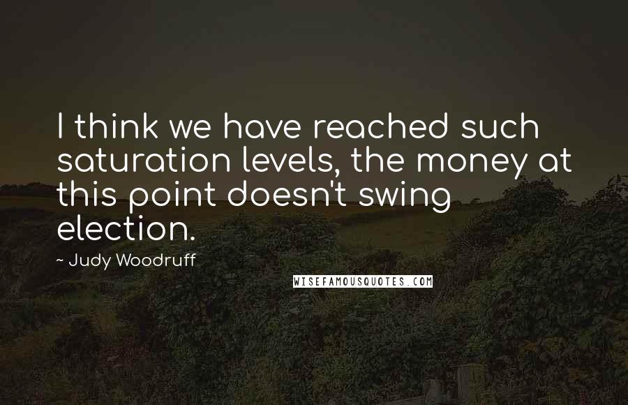 Judy Woodruff Quotes: I think we have reached such saturation levels, the money at this point doesn't swing election.