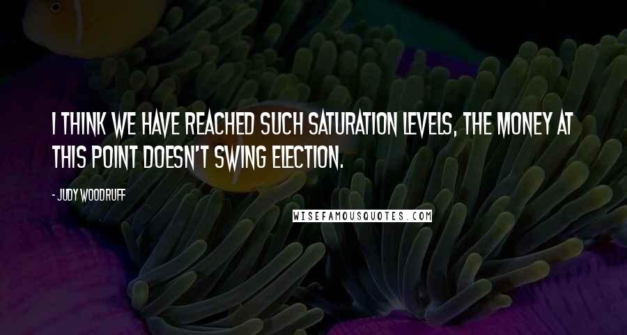 Judy Woodruff Quotes: I think we have reached such saturation levels, the money at this point doesn't swing election.