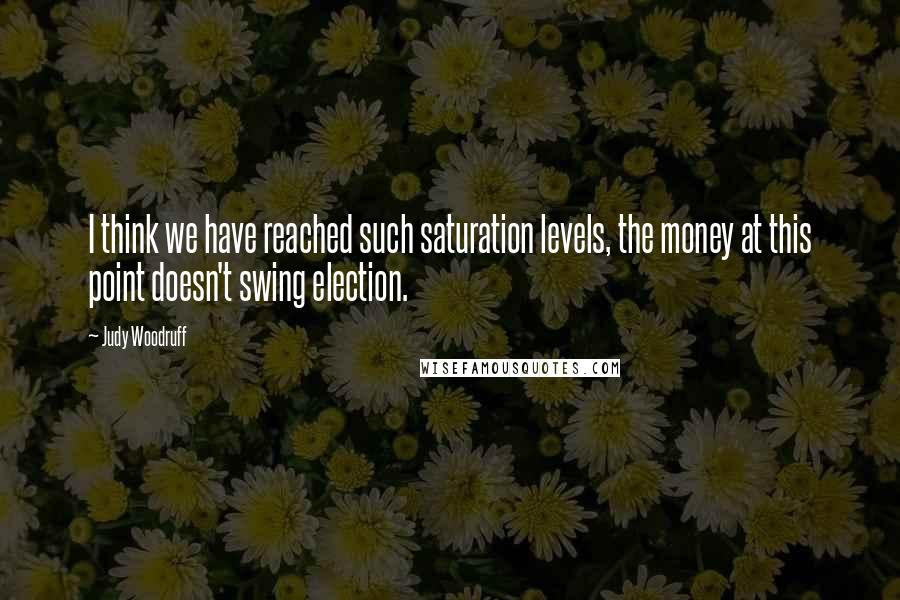 Judy Woodruff Quotes: I think we have reached such saturation levels, the money at this point doesn't swing election.