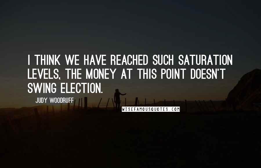 Judy Woodruff Quotes: I think we have reached such saturation levels, the money at this point doesn't swing election.