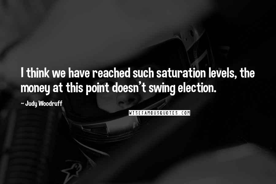 Judy Woodruff Quotes: I think we have reached such saturation levels, the money at this point doesn't swing election.