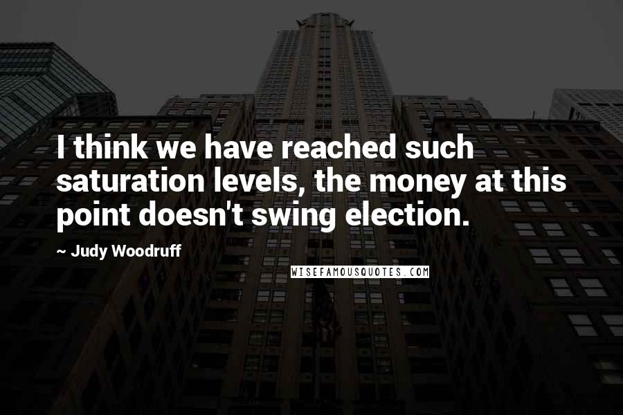 Judy Woodruff Quotes: I think we have reached such saturation levels, the money at this point doesn't swing election.