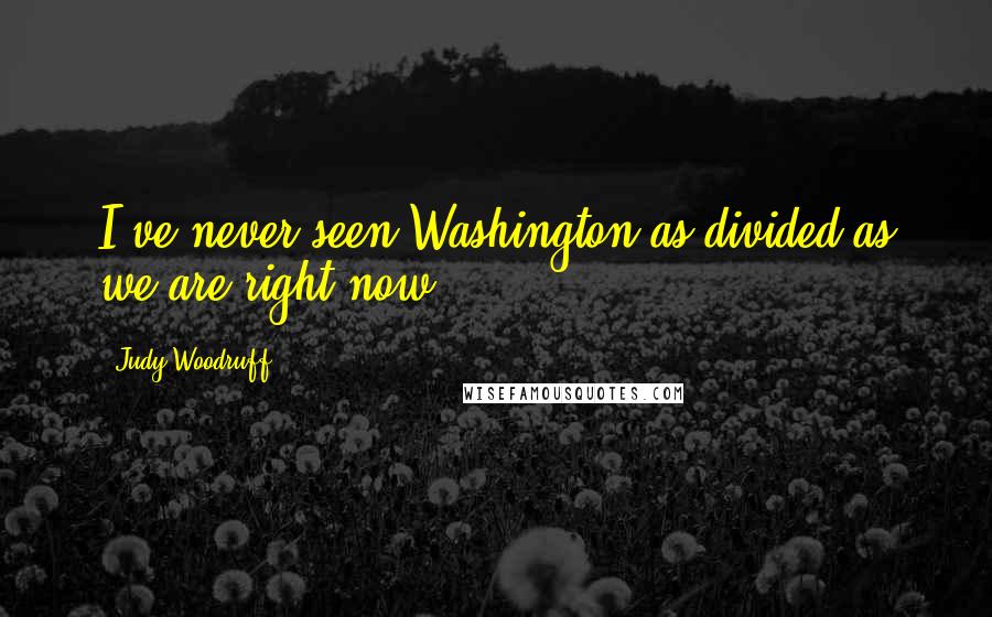 Judy Woodruff Quotes: I've never seen Washington as divided as we are right now.