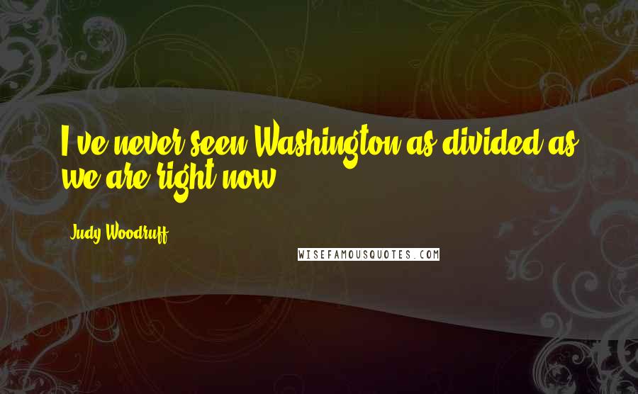 Judy Woodruff Quotes: I've never seen Washington as divided as we are right now.