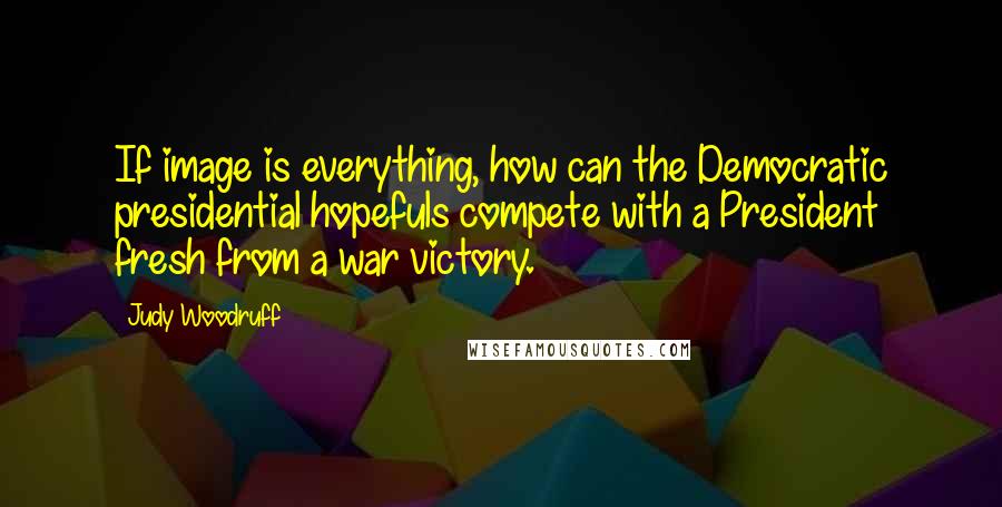 Judy Woodruff Quotes: If image is everything, how can the Democratic presidential hopefuls compete with a President fresh from a war victory.