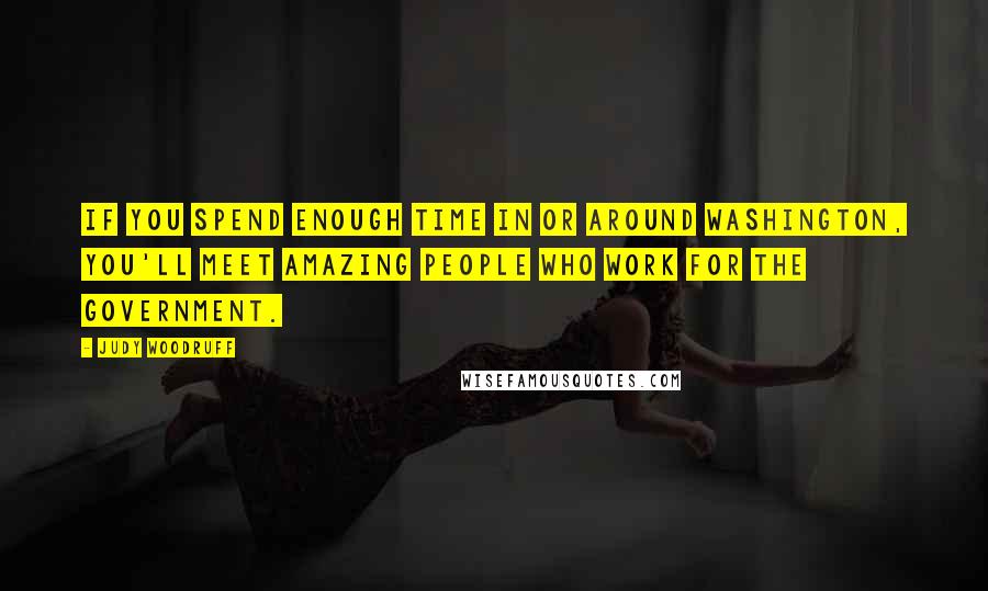 Judy Woodruff Quotes: If you spend enough time in or around Washington, you'll meet amazing people who work for the government.
