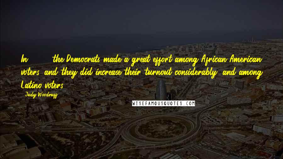 Judy Woodruff Quotes: In 2008, the Democrats made a great effort among African-American voters, and they did increase their turnout considerably, and among Latino voters.