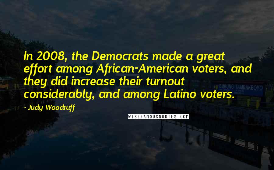 Judy Woodruff Quotes: In 2008, the Democrats made a great effort among African-American voters, and they did increase their turnout considerably, and among Latino voters.