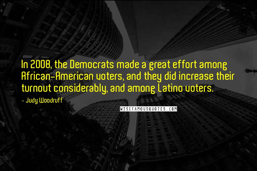 Judy Woodruff Quotes: In 2008, the Democrats made a great effort among African-American voters, and they did increase their turnout considerably, and among Latino voters.