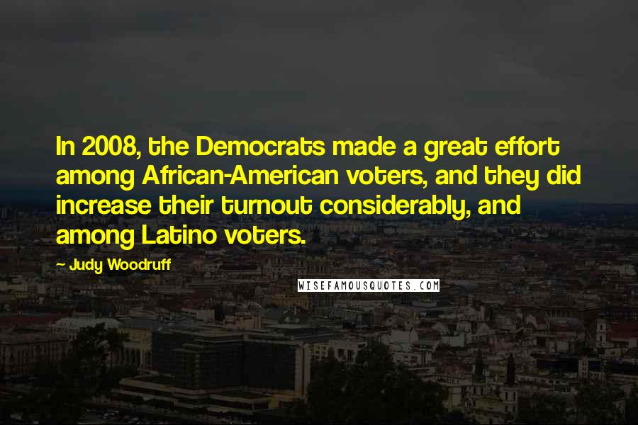 Judy Woodruff Quotes: In 2008, the Democrats made a great effort among African-American voters, and they did increase their turnout considerably, and among Latino voters.