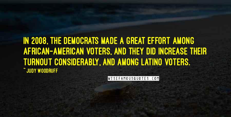 Judy Woodruff Quotes: In 2008, the Democrats made a great effort among African-American voters, and they did increase their turnout considerably, and among Latino voters.