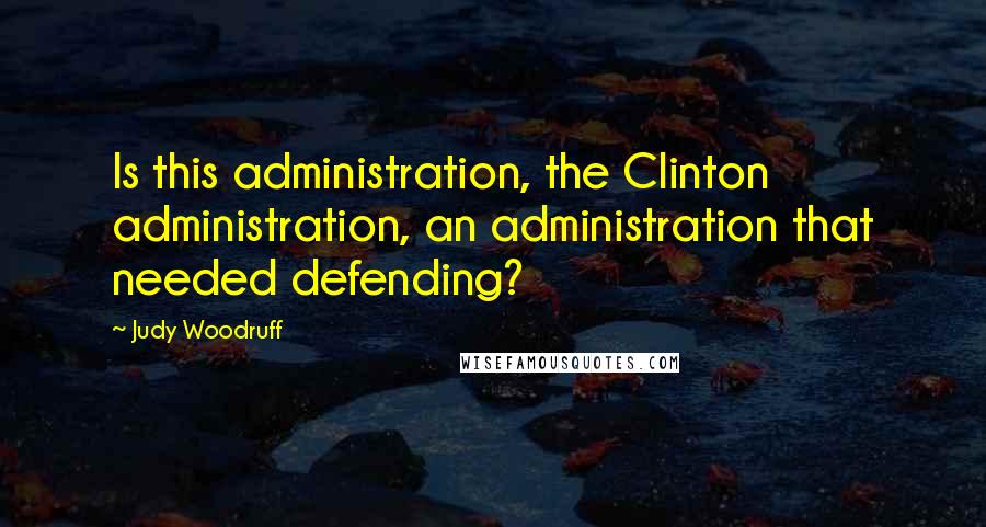 Judy Woodruff Quotes: Is this administration, the Clinton administration, an administration that needed defending?