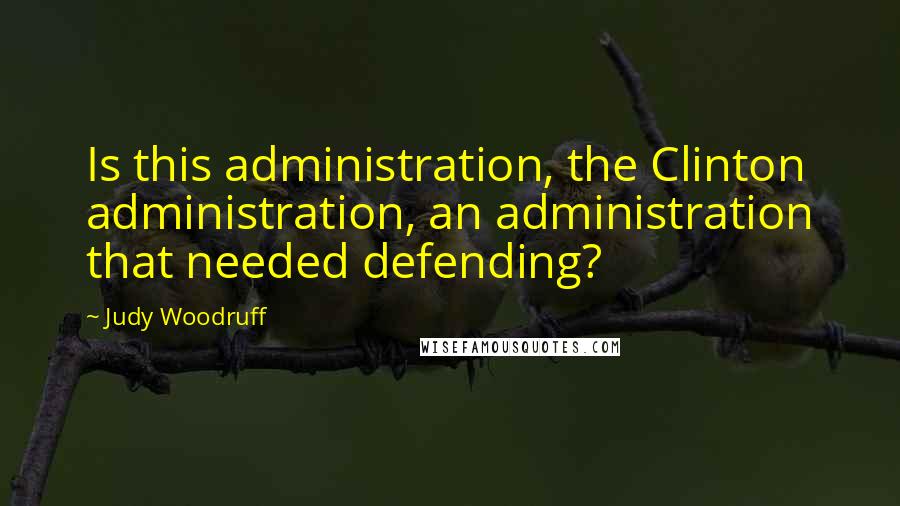 Judy Woodruff Quotes: Is this administration, the Clinton administration, an administration that needed defending?