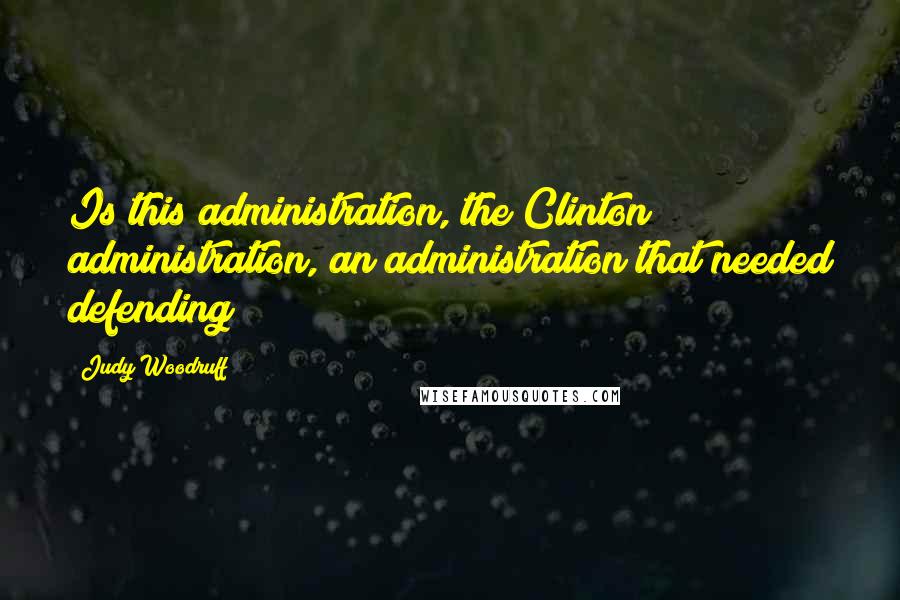 Judy Woodruff Quotes: Is this administration, the Clinton administration, an administration that needed defending?