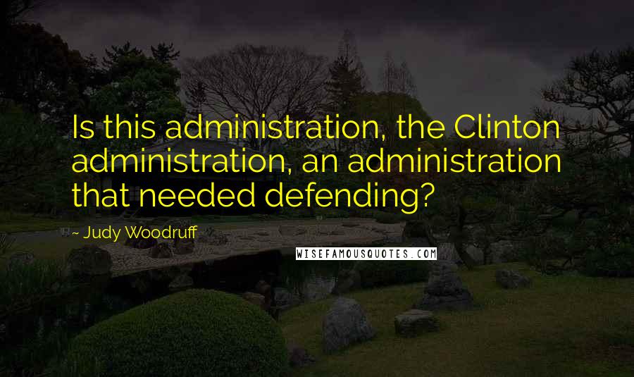 Judy Woodruff Quotes: Is this administration, the Clinton administration, an administration that needed defending?