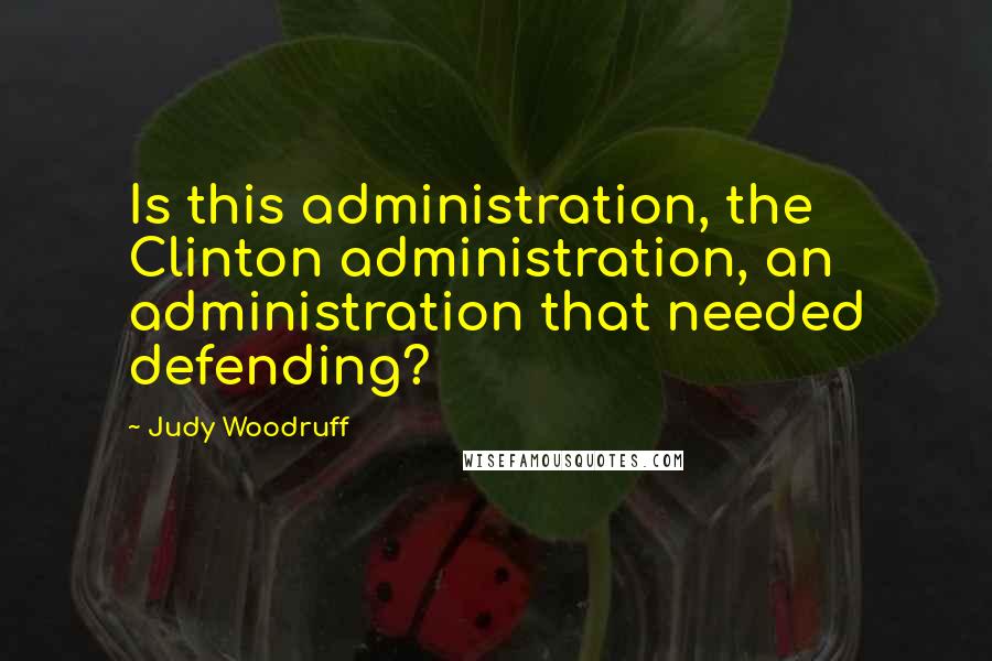 Judy Woodruff Quotes: Is this administration, the Clinton administration, an administration that needed defending?