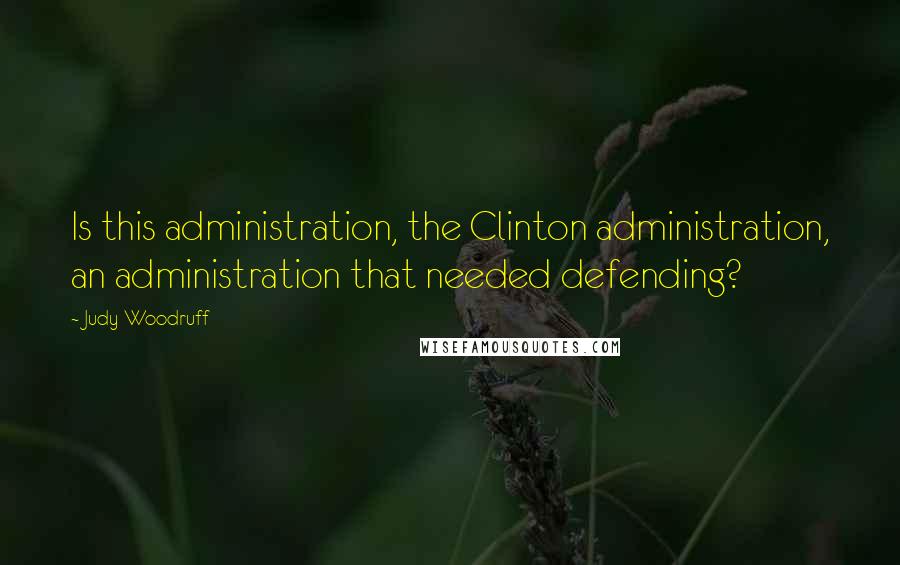 Judy Woodruff Quotes: Is this administration, the Clinton administration, an administration that needed defending?