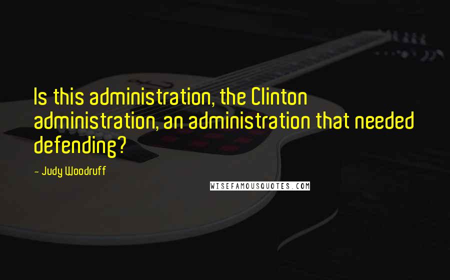 Judy Woodruff Quotes: Is this administration, the Clinton administration, an administration that needed defending?