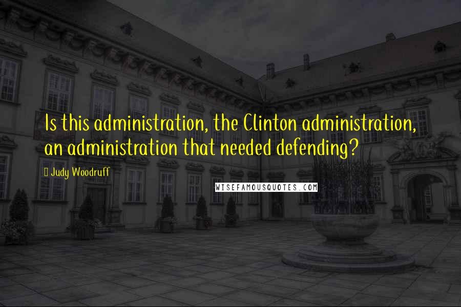 Judy Woodruff Quotes: Is this administration, the Clinton administration, an administration that needed defending?