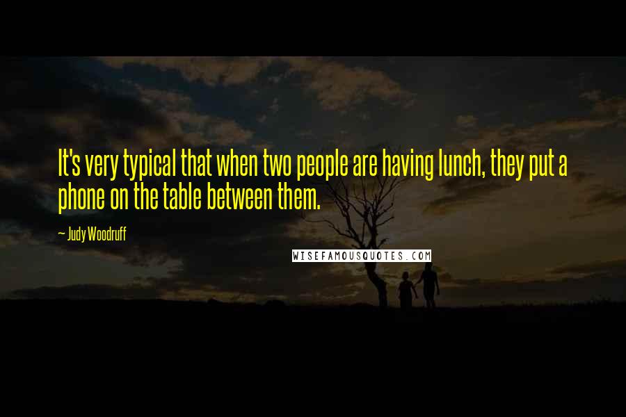 Judy Woodruff Quotes: It's very typical that when two people are having lunch, they put a phone on the table between them.