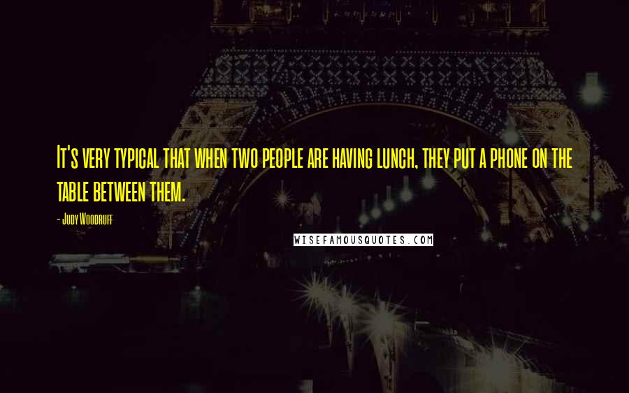 Judy Woodruff Quotes: It's very typical that when two people are having lunch, they put a phone on the table between them.