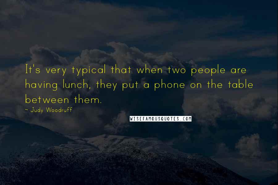 Judy Woodruff Quotes: It's very typical that when two people are having lunch, they put a phone on the table between them.