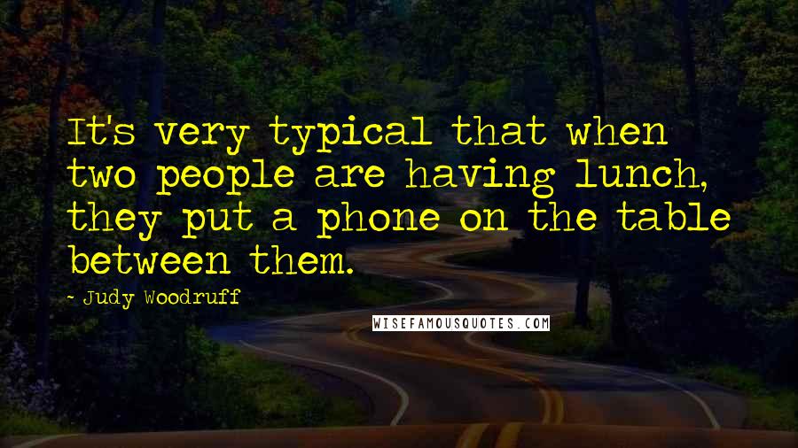 Judy Woodruff Quotes: It's very typical that when two people are having lunch, they put a phone on the table between them.