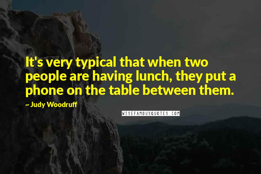 Judy Woodruff Quotes: It's very typical that when two people are having lunch, they put a phone on the table between them.