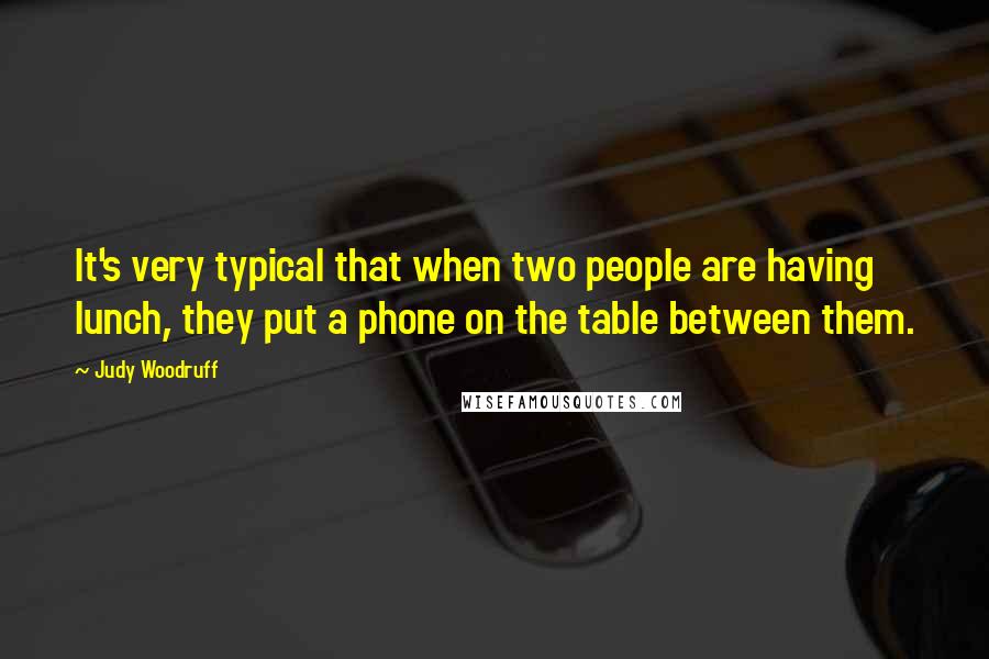 Judy Woodruff Quotes: It's very typical that when two people are having lunch, they put a phone on the table between them.