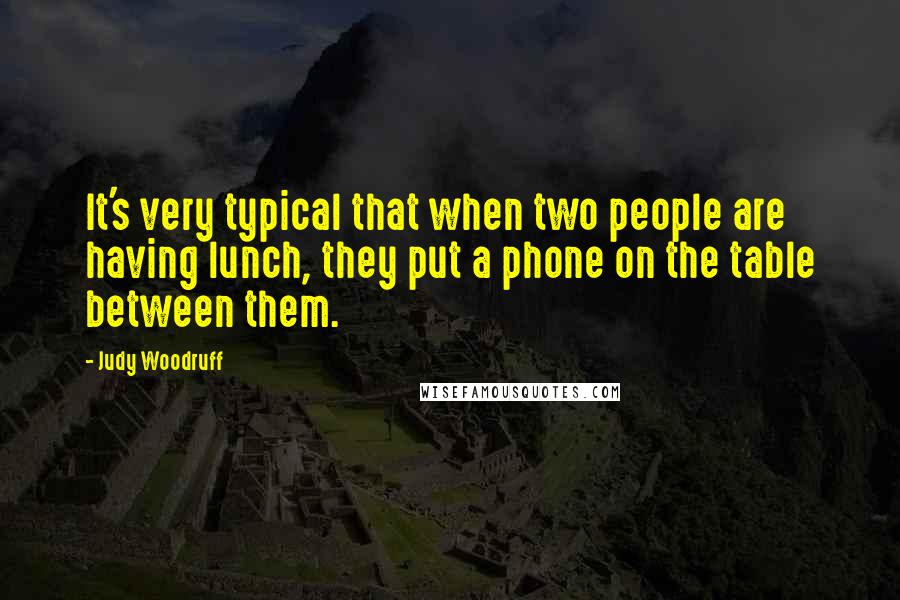 Judy Woodruff Quotes: It's very typical that when two people are having lunch, they put a phone on the table between them.