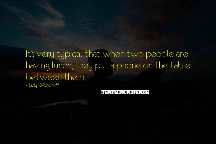 Judy Woodruff Quotes: It's very typical that when two people are having lunch, they put a phone on the table between them.