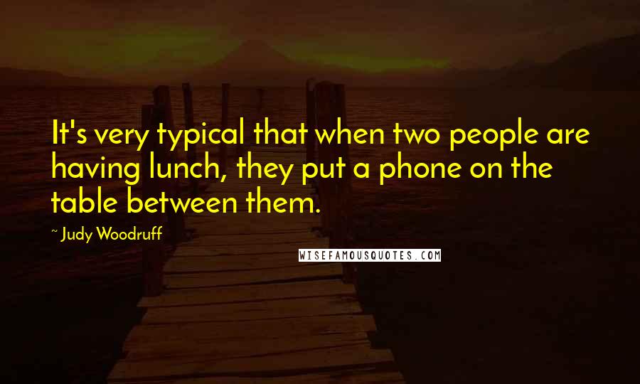 Judy Woodruff Quotes: It's very typical that when two people are having lunch, they put a phone on the table between them.