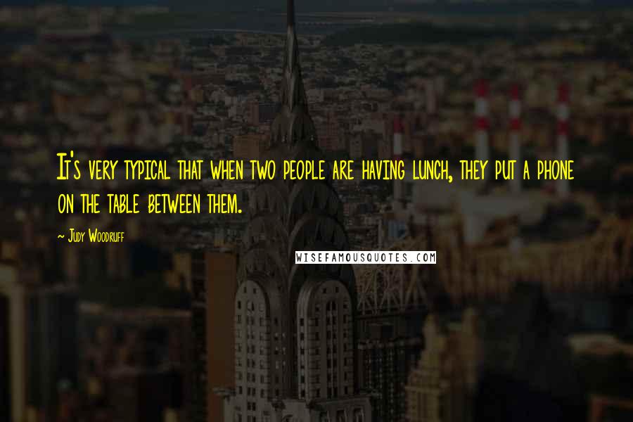 Judy Woodruff Quotes: It's very typical that when two people are having lunch, they put a phone on the table between them.