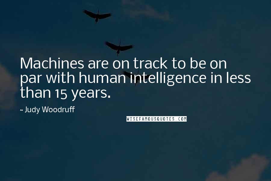 Judy Woodruff Quotes: Machines are on track to be on par with human intelligence in less than 15 years.
