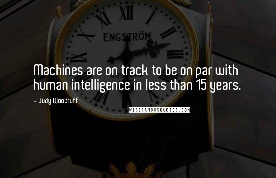 Judy Woodruff Quotes: Machines are on track to be on par with human intelligence in less than 15 years.