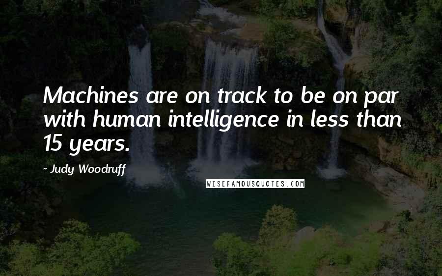 Judy Woodruff Quotes: Machines are on track to be on par with human intelligence in less than 15 years.