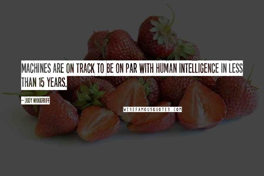 Judy Woodruff Quotes: Machines are on track to be on par with human intelligence in less than 15 years.