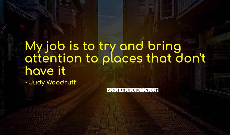 Judy Woodruff Quotes: My job is to try and bring attention to places that don't have it