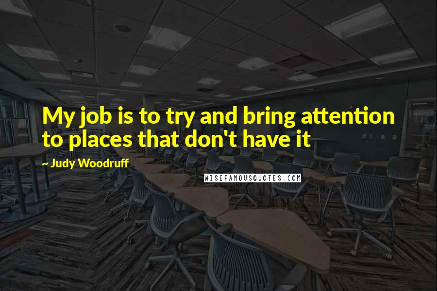 Judy Woodruff Quotes: My job is to try and bring attention to places that don't have it