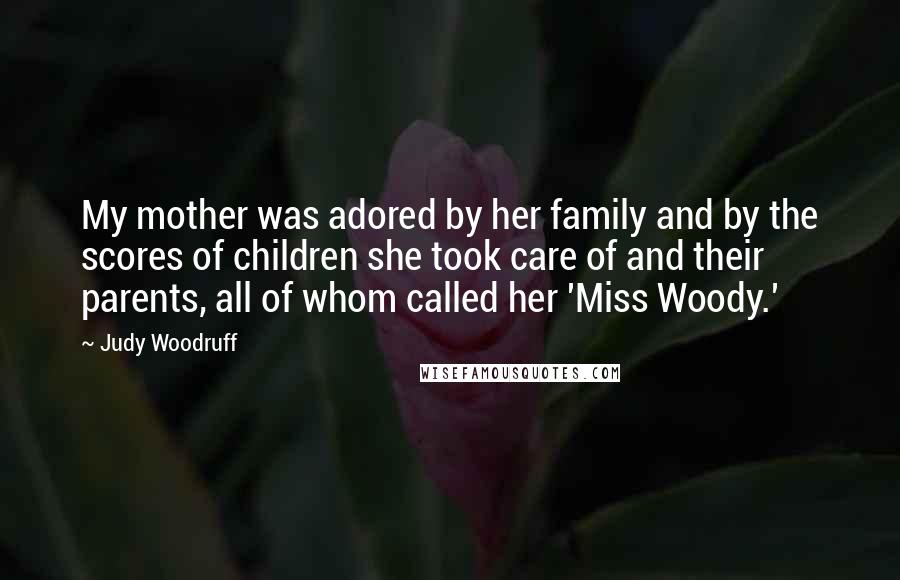 Judy Woodruff Quotes: My mother was adored by her family and by the scores of children she took care of and their parents, all of whom called her 'Miss Woody.'