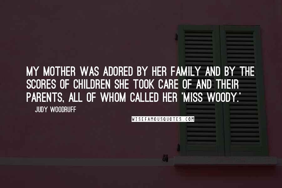 Judy Woodruff Quotes: My mother was adored by her family and by the scores of children she took care of and their parents, all of whom called her 'Miss Woody.'