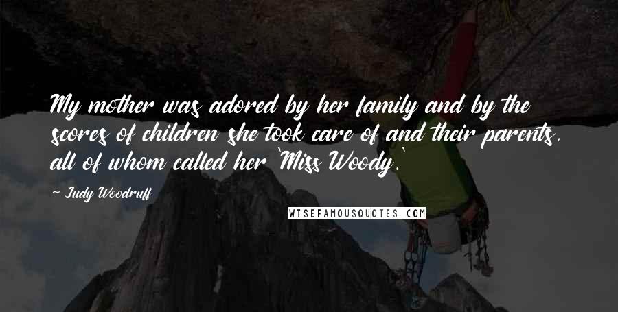 Judy Woodruff Quotes: My mother was adored by her family and by the scores of children she took care of and their parents, all of whom called her 'Miss Woody.'