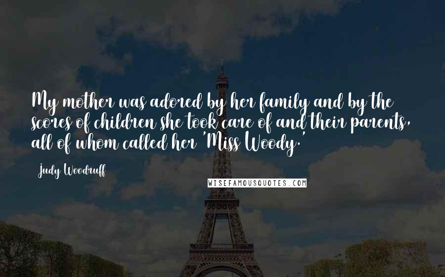 Judy Woodruff Quotes: My mother was adored by her family and by the scores of children she took care of and their parents, all of whom called her 'Miss Woody.'