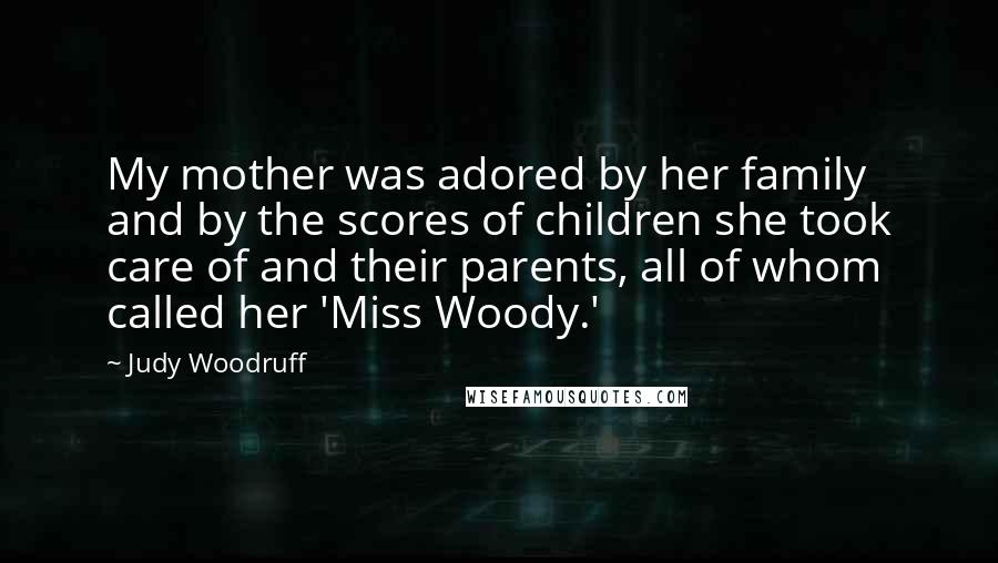 Judy Woodruff Quotes: My mother was adored by her family and by the scores of children she took care of and their parents, all of whom called her 'Miss Woody.'