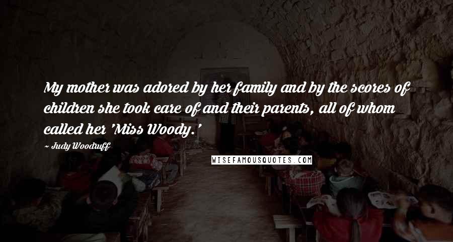 Judy Woodruff Quotes: My mother was adored by her family and by the scores of children she took care of and their parents, all of whom called her 'Miss Woody.'