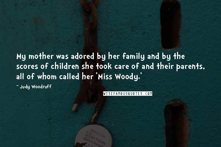 Judy Woodruff Quotes: My mother was adored by her family and by the scores of children she took care of and their parents, all of whom called her 'Miss Woody.'